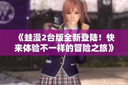 《蛙漫2台版全新登陆！快来体验不一样的冒险之旅》
