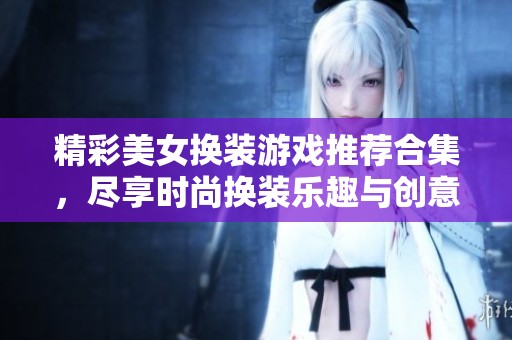 精彩美女换装游戏推荐合集，尽享时尚换装乐趣与创意无限