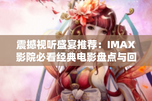 震撼视听盛宴推荐：IMAX影院必看经典电影盘点与回顾
