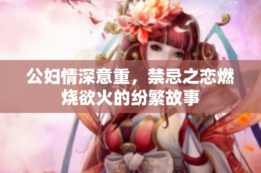 公妇情深意重，禁忌之恋燃烧欲火的纷繁故事