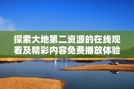 探索大地第二资源的在线观看及精彩内容免费播放体验
