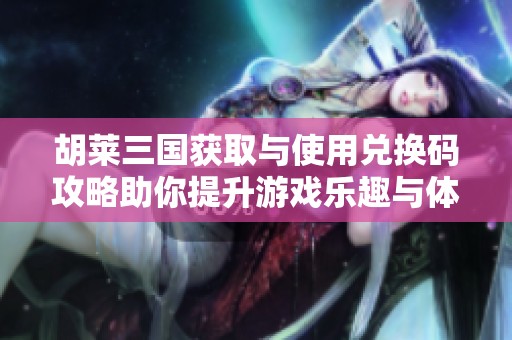 胡莱三国获取与使用兑换码攻略助你提升游戏乐趣与体验