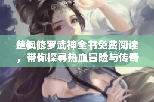 楚枫修罗武神全书免费阅读，带你探寻热血冒险与传奇修行之旅