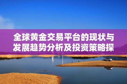 全球黄金交易平台的现状与发展趋势分析及投资策略探讨