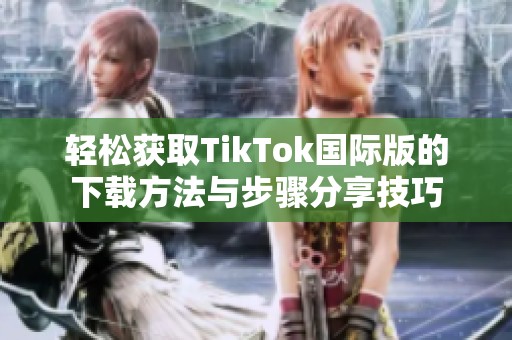 轻松获取TikTok国际版的下载方法与步骤分享技巧