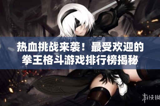 热血挑战来袭！最受欢迎的拳王格斗游戏排行榜揭秘