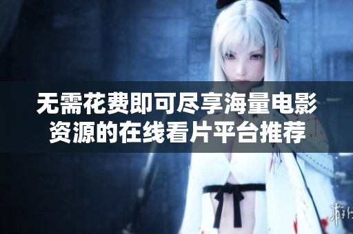 无需花费即可尽享海量电影资源的在线看片平台推荐