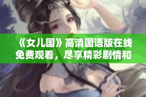 《女儿国》高清国语版在线免费观看，尽享精彩剧情和迷人视听体验