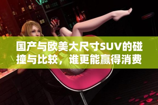 国产与欧美大尺寸SUV的碰撞与比较，谁更能赢得消费者的青睐
