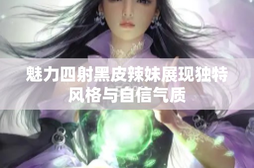 魅力四射黑皮辣妹展现独特风格与自信气质