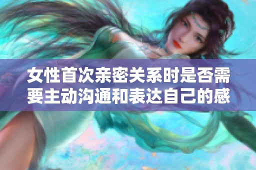 女性首次亲密关系时是否需要主动沟通和表达自己的感受