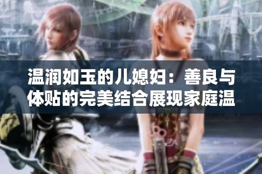 温润如玉的儿媳妇：善良与体贴的完美结合展现家庭温暖