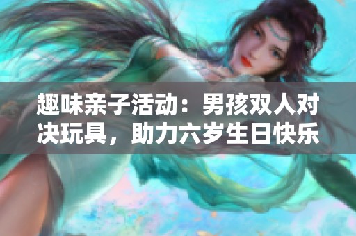 趣味亲子活动：男孩双人对决玩具，助力六岁生日快乐庆祝