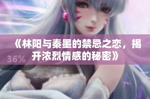 《林阳与秦墨的禁忌之恋，揭开浓烈情感的秘密》