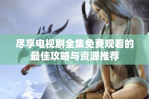 尽享电视剧全集免费观看的最佳攻略与资源推荐