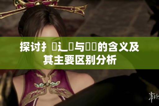 探讨扌喿辶畐与畐畬的含义及其主要区别分析