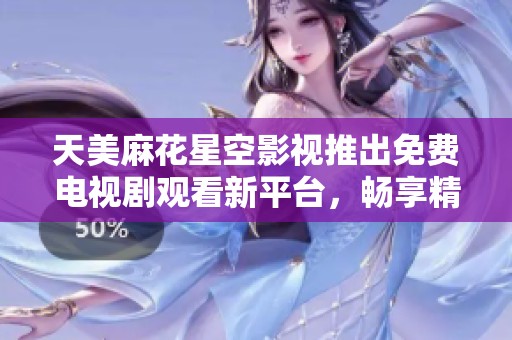 天美麻花星空影视推出免费电视剧观看新平台，畅享精彩剧集体验