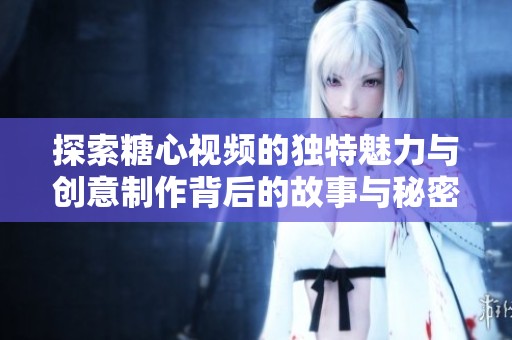 探索糖心视频的独特魅力与创意制作背后的故事与秘密
