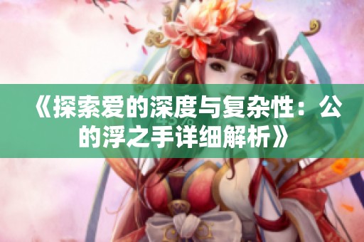 《探索爱的深度与复杂性：公的浮之手详细解析》
