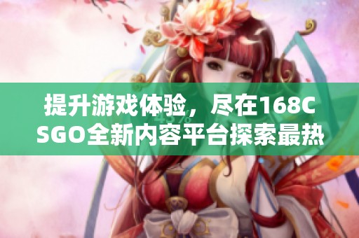 提升游戏体验，尽在168CSGO全新内容平台探索最热战术和技巧