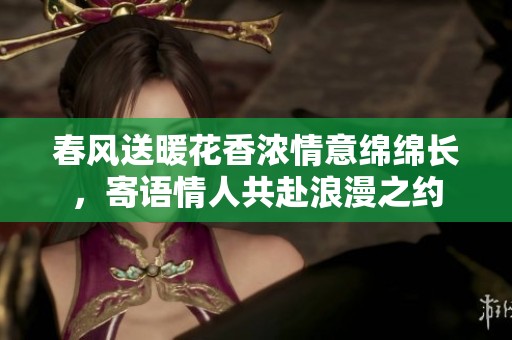 春风送暖花香浓情意绵绵长，寄语情人共赴浪漫之约
