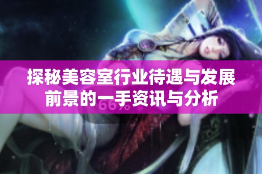 探秘美容室行业待遇与发展前景的一手资讯与分析