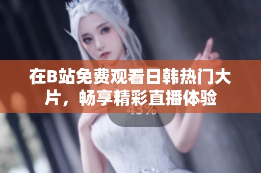 在B站免费观看日韩热门大片，畅享精彩直播体验