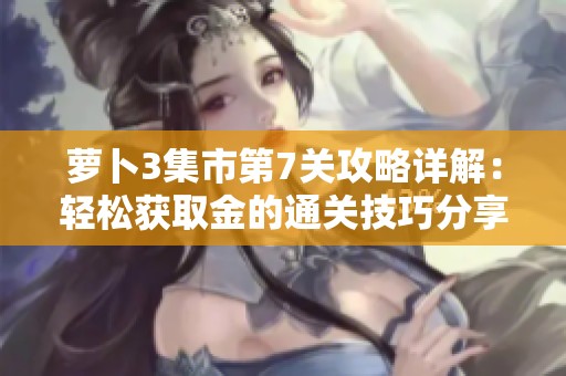 萝卜3集市第7关攻略详解：轻松获取金的通关技巧分享
