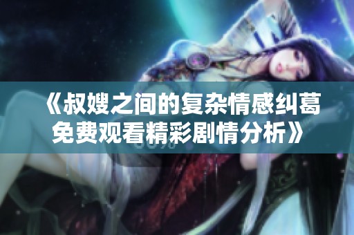 《叔嫂之间的复杂情感纠葛免费观看精彩剧情分析》