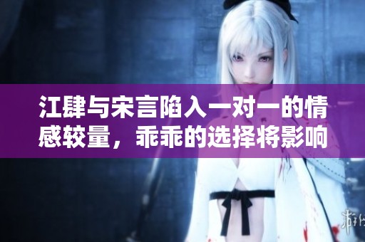 江肆与宋言陷入一对一的情感较量，乖乖的选择将影响两人关系的未来