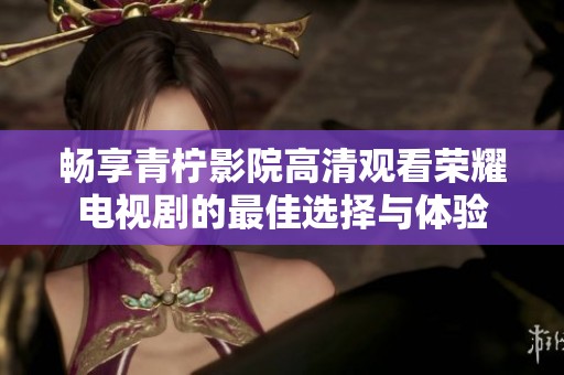 畅享青柠影院高清观看荣耀电视剧的最佳选择与体验