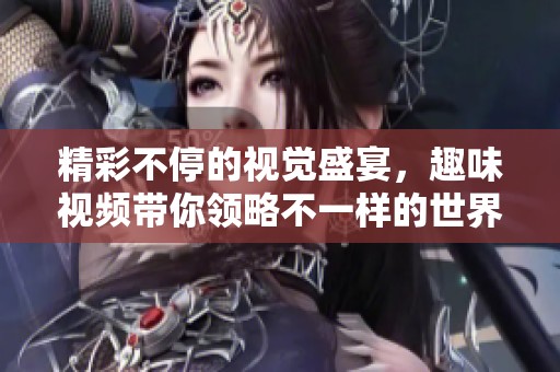 精彩不停的视觉盛宴，趣味视频带你领略不一样的世界