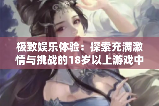 极致娱乐体验：探索充满激情与挑战的18岁以上游戏中心新天地