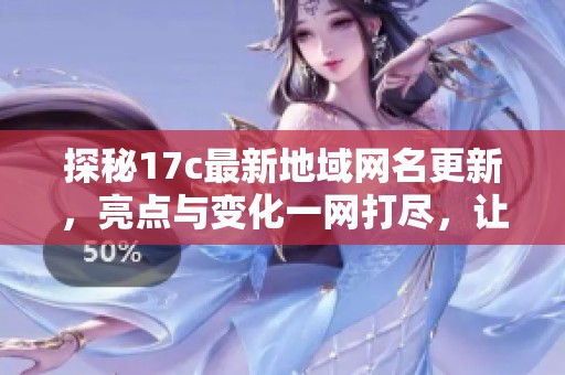 探秘17c最新地域网名更新，亮点与变化一网打尽，让你与网友一起同行