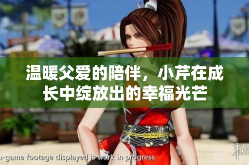 温暖父爱的陪伴，小芹在成长中绽放出的幸福光芒