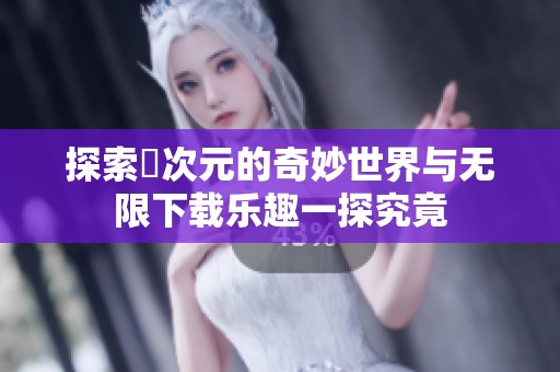 探索囧次元的奇妙世界与无限下载乐趣一探究竟