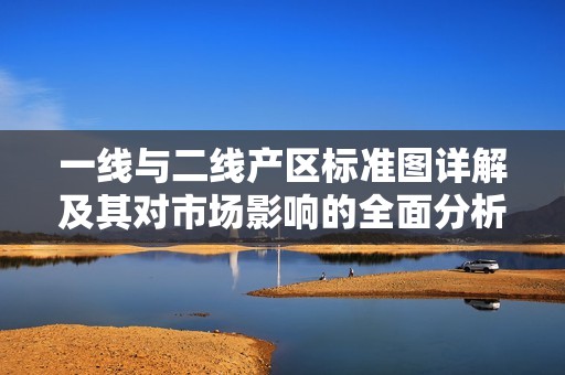 一线与二线产区标准图详解及其对市场影响的全面分析