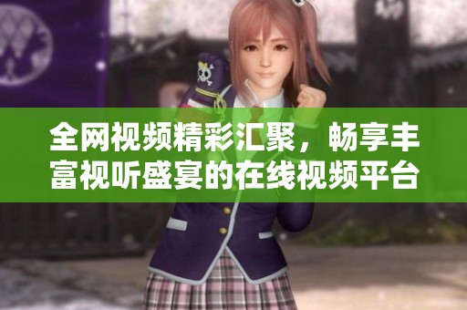 全网视频精彩汇聚，畅享丰富视听盛宴的在线视频平台推荐