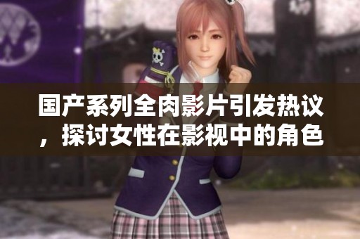 国产系列全肉影片引发热议，探讨女性在影视中的角色与表达