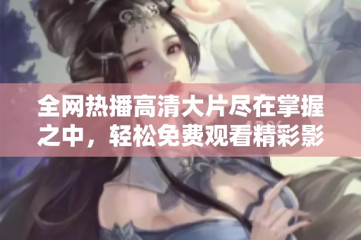 全网热播高清大片尽在掌握之中，轻松免费观看精彩影视内容