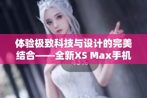 体验极致科技与设计的完美结合——全新XS Max手机评测与体验分享