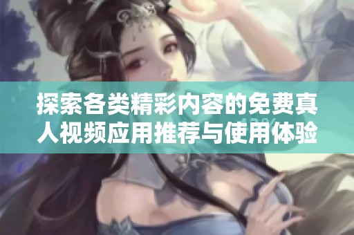 探索各类精彩内容的免费真人视频应用推荐与使用体验分享