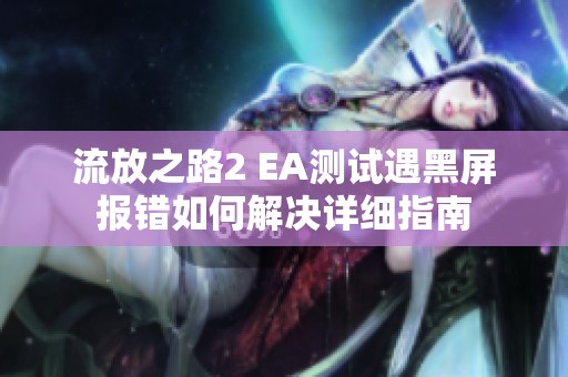流放之路2 EA测试遇黑屏报错如何解决详细指南