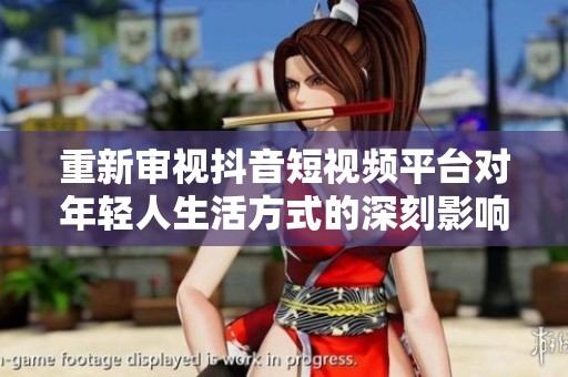 重新审视抖音短视频平台对年轻人生活方式的深刻影响与未来趋势