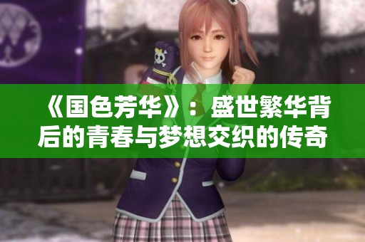 《国色芳华》：盛世繁华背后的青春与梦想交织的传奇故事
