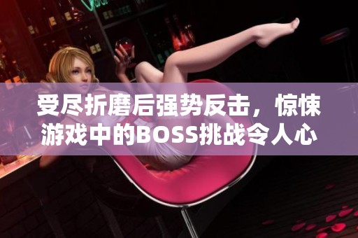 受尽折磨后强势反击，惊悚游戏中的BOSS挑战令人心惊胆战