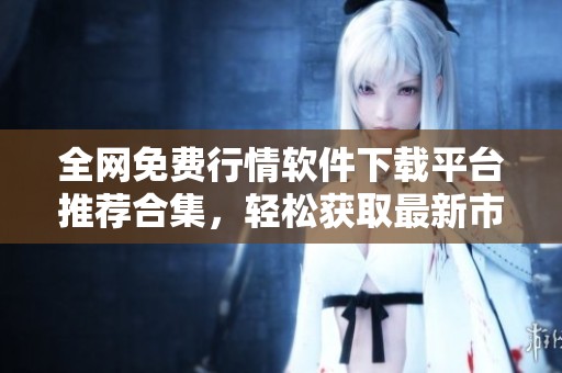 全网免费行情软件下载平台推荐合集，轻松获取最新市场数据