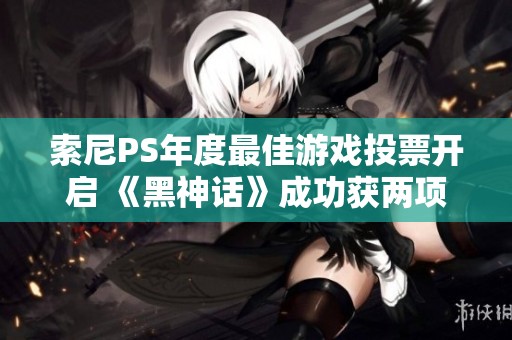 索尼PS年度最佳游戏投票开启 《黑神话》成功获两项重要提名