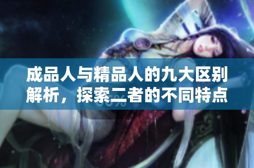 成品人与精品人的九大区别解析，探索二者的不同特点与价值所在