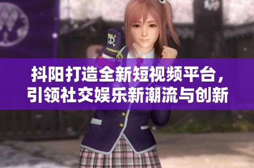 抖阳打造全新短视频平台，引领社交娱乐新潮流与创新体验